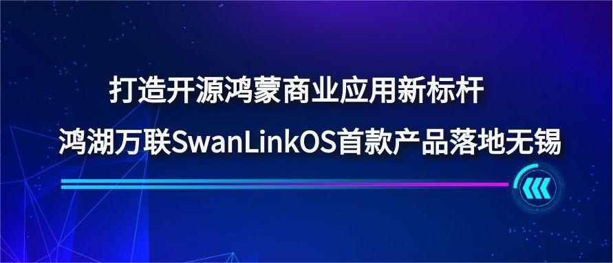 打造开源鸿蒙贸易利用新标杆，鸿湖万联SwanLinkOS首款产品落地无锡